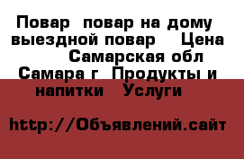 Повар, повар на дому, выездной повар. › Цена ­ 500 - Самарская обл., Самара г. Продукты и напитки » Услуги   